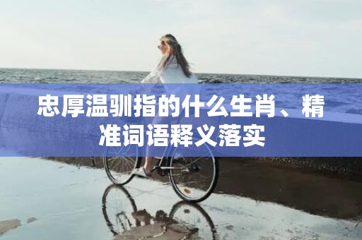 忠厚温驯指的什么生肖、精准词语释义落实