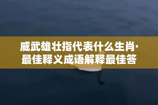 威武雄壮指代表什么生肖·最佳释义成语解释最佳答