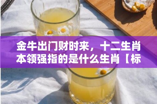 金牛出门财时来，十二生肖本领强指的是什么生肖【标准成语落实释义】