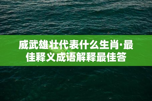 威武雄壮代表什么生肖·最佳释义成语解释最佳答