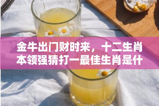 金牛出门财时来，十二生肖本领强猜打一最佳生肖是什么动物，成语释义解释插图