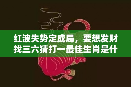 红波失势定成局，要想发财找三六猜打一最佳生肖是什么动物成语释义解释插图