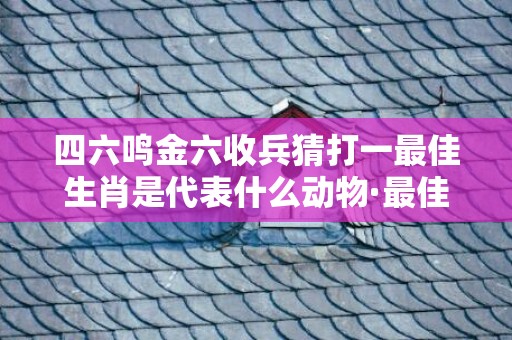 四六鸣金六收兵猜打一最佳生肖是代表什么动物·最佳释义成语解释最佳答插图