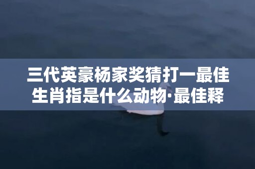 三代英豪杨家奖猜打一最佳生肖指是什么动物·最佳释义成语解释最佳答插图