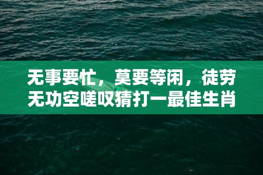 无事要忙，莫要等闲，徒劳无功空嗟叹猜打一最佳生肖是什么动物“精准词语释义落实“插图