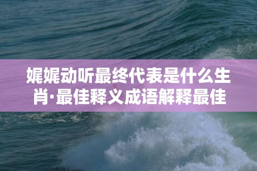 娓娓动听最终代表是什么生肖·最佳释义成语解释最佳答