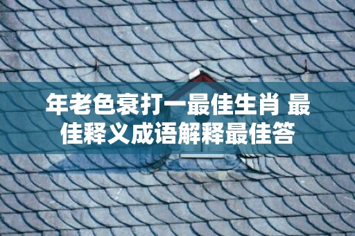 年老色衰打一最佳生肖 最佳释义成语解释最佳答