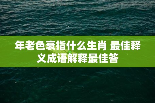 年老色衰指什么生肖 最佳释义成语解释最佳答