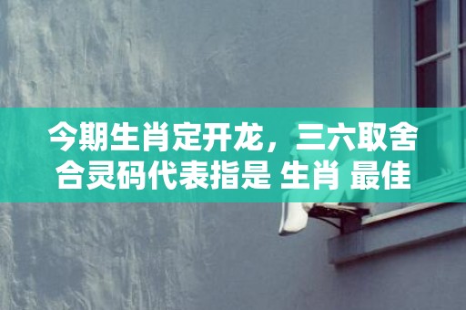 今期生肖定开龙，三六取舍合灵码代表指是 生肖 最佳释义成语解释最佳答