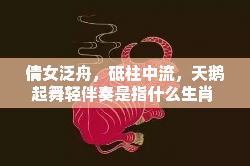 倩女泛舟，砥柱中流，天鹅起舞轻伴奏是指什么生肖 最佳释义成语解释最佳答