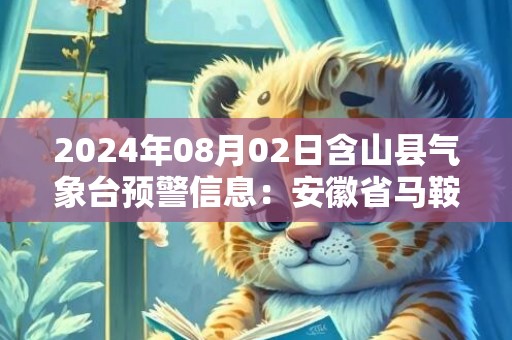 2024年08月02日含山县气象台预警信息：安徽省马鞍山市含山县更新高温橙色预警