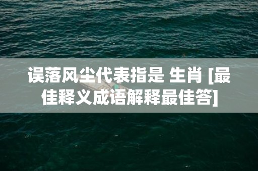 误落风尘代表指是 生肖 [最佳释义成语解释最佳答]