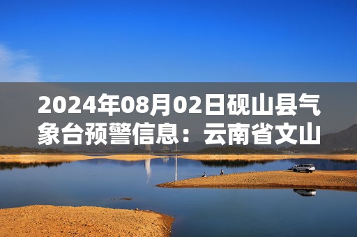 2024年08月02日砚山县气象台预警信息：云南省文山壮族苗族自治州砚山县发布暴雨橙色预警