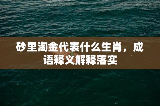 砂里淘金代表什么生肖，成语释义解释落实