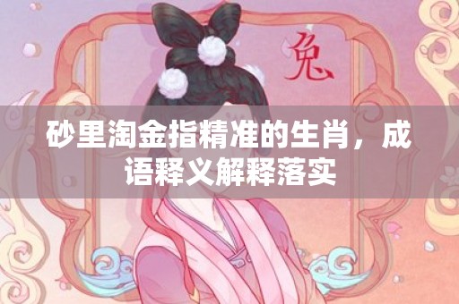 砂里淘金指精准的生肖，成语释义解释落实