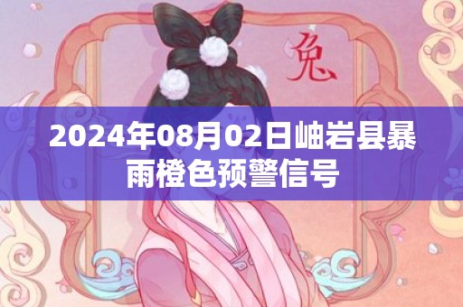 2024年08月02日岫岩县暴雨橙色预警信号