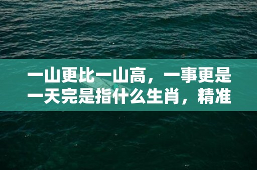 一山更比一山高，一事更是一天完是指什么生肖，精准词意