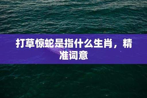 打草惊蛇是指什么生肖，精准词意