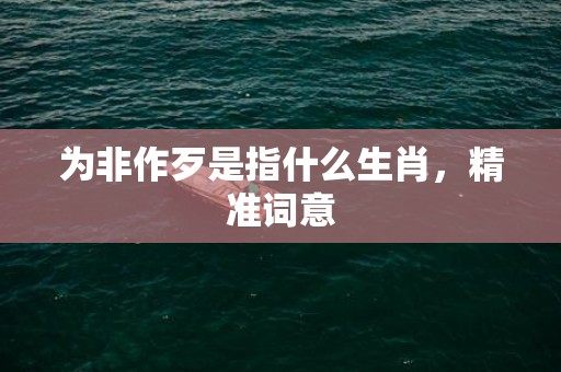 为非作歹是指什么生肖，精准词意