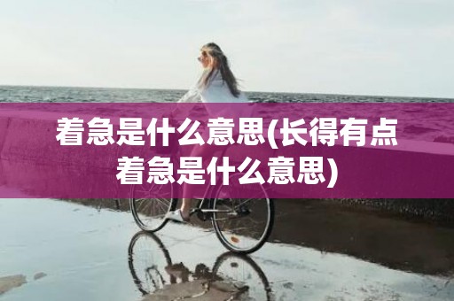 着急是什么意思(长得有点着急是什么意思)