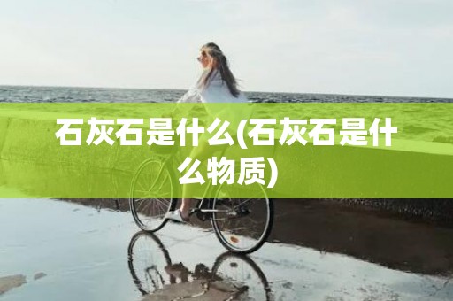 石灰石是什么(石灰石是什么物质)