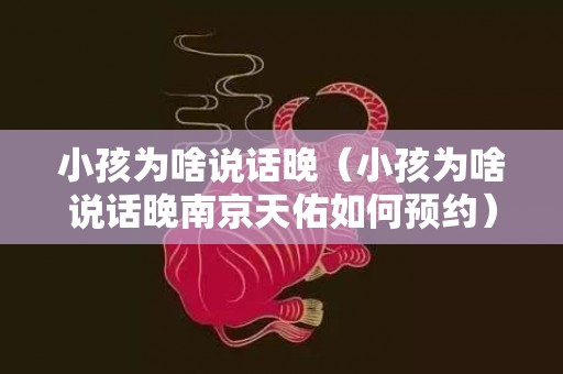 小孩为啥说话晚（小孩为啥说话晚南京天佑如何预约）