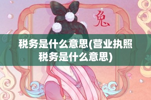 税务是什么意思(营业执照税务是什么意思)