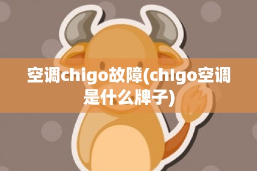 空调chigo故障(chIgo空调是什么牌子)