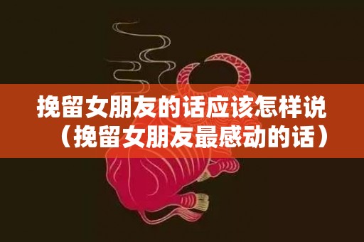 挽留女朋友的话应该怎样说（挽留女朋友最感动的话）