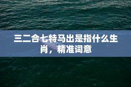 三二合七特马出是指什么生肖，精准词意