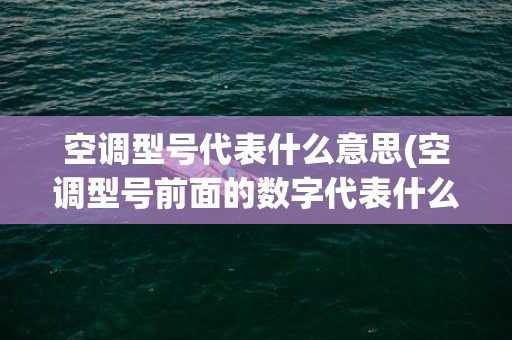 空调型号代表什么意思(空调型号前面的数字代表什么)