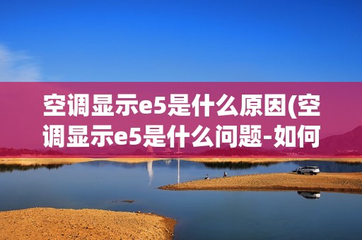 空调显示e5是什么原因(空调显示e5是什么问题-如何检修-)