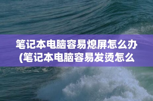 笔记本电脑容易熄屏怎么办(笔记本电脑容易发烫怎么办)