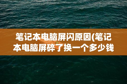 笔记本电脑屏闪原因(笔记本电脑屏碎了换一个多少钱)