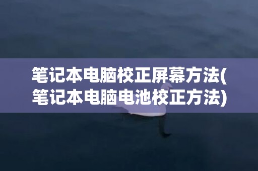 笔记本电脑校正屏幕方法(笔记本电脑电池校正方法)