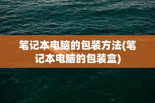 笔记本电脑的包装方法(笔记本电脑的包装盒)