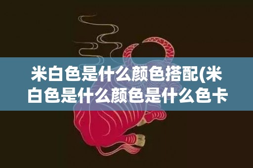 米白色是什么颜色搭配(米白色是什么颜色是什么色卡)