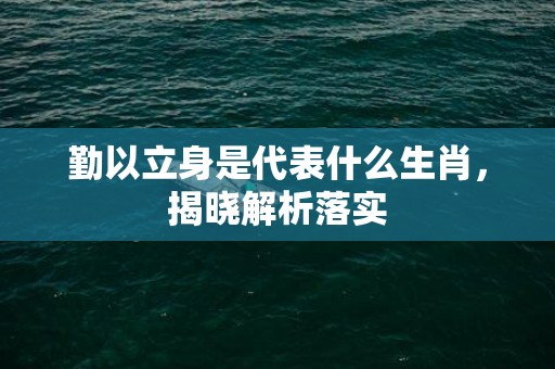 勤以立身是代表什么生肖，揭晓解析落实