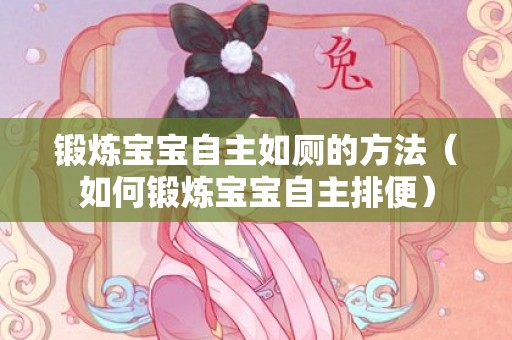 锻炼宝宝自主如厕的方法（如何锻炼宝宝自主排便）