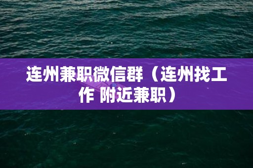 连州兼职微信群（连州找工作 附近兼职）