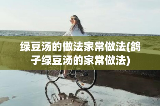 绿豆汤的做法家常做法(鸽子绿豆汤的家常做法)