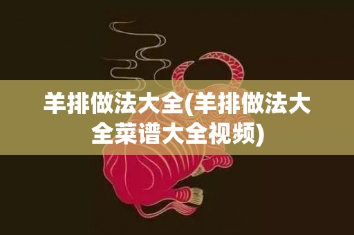 羊排做法大全(羊排做法大全菜谱大全视频)