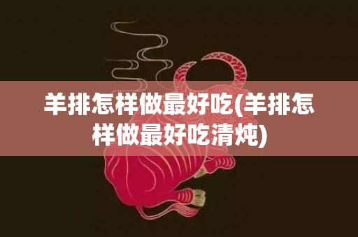 羊排怎样做最好吃(羊排怎样做最好吃清炖)