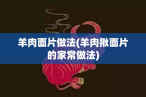 羊肉面片做法(羊肉揪面片的家常做法)