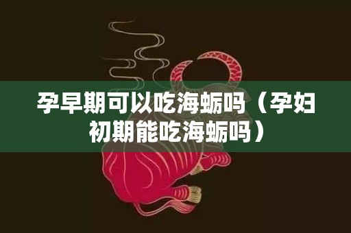 孕早期可以吃海蛎吗（孕妇初期能吃海蛎吗）