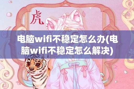 电脑wifi不稳定怎么办(电脑wifi不稳定怎么解决)