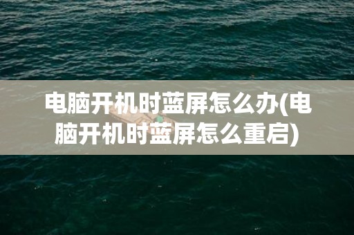 电脑开机时蓝屏怎么办(电脑开机时蓝屏怎么重启)