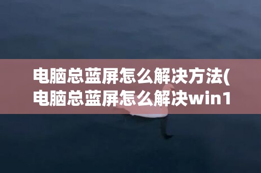 电脑总蓝屏怎么解决方法(电脑总蓝屏怎么解决win10)