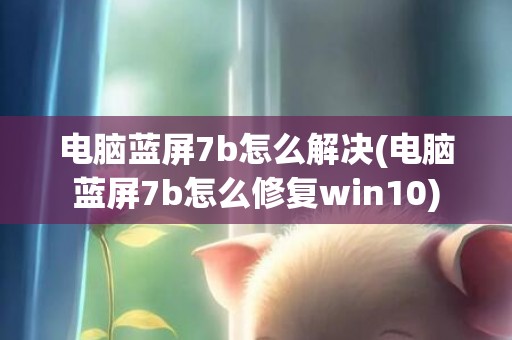 电脑蓝屏7b怎么解决(电脑蓝屏7b怎么修复win10)