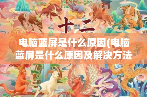 电脑蓝屏是什么原因(电脑蓝屏是什么原因及解决方法wh)